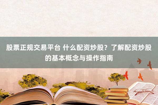股票正规交易平台 什么配资炒股？了解配资炒股的基本概念与操作指南