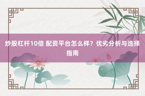 炒股杠杆10倍 配资平台怎么样？优劣分析与选择指南
