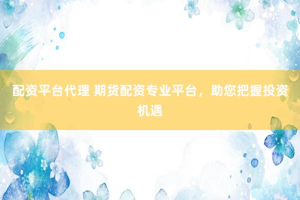 配资平台代理 期货配资专业平台，助您把握投资机遇