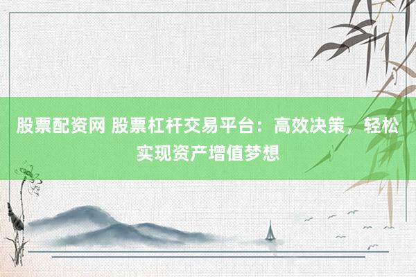股票配资网 股票杠杆交易平台：高效决策，轻松实现资产增值梦想