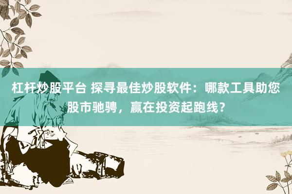 杠杆炒股平台 探寻最佳炒股软件：哪款工具助您股市驰骋，赢在投资起跑线？