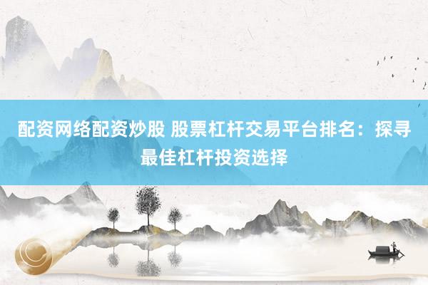 配资网络配资炒股 股票杠杆交易平台排名：探寻最佳杠杆投资选择