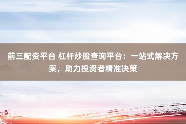 前三配资平台 杠杆炒股查询平台：一站式解决方案，助力投资者精准决策