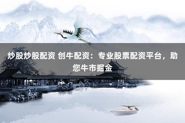 炒股炒股配资 创牛配资：专业股票配资平台，助您牛市掘金