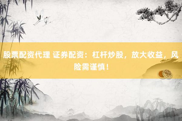 股票配资代理 证券配资：杠杆炒股，放大收益，风险需谨慎！