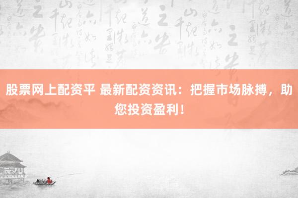 股票网上配资平 最新配资资讯：把握市场脉搏，助您投资盈利！