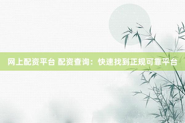网上配资平台 配资查询：快速找到正规可靠平台