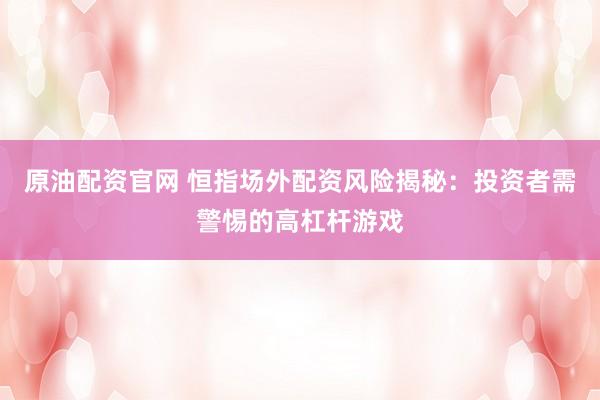 原油配资官网 恒指场外配资风险揭秘：投资者需警惕的高杠杆游戏