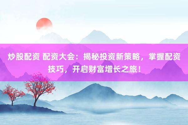 炒股配资 配资大会：揭秘投资新策略，掌握配资技巧，开启财富增长之旅！