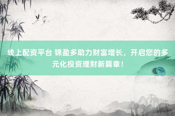 线上配资平台 锦盈多助力财富增长，开启您的多元化投资理财新篇章！