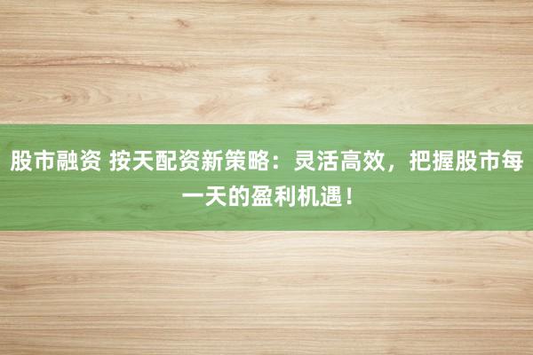股市融资 按天配资新策略：灵活高效，把握股市每一天的盈利机遇！