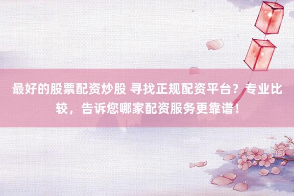 最好的股票配资炒股 寻找正规配资平台？专业比较，告诉您哪家配资服务更靠谱！