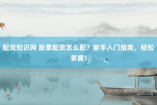 配资知识网 股票配资怎么配？新手入门指南，轻松掌握！
