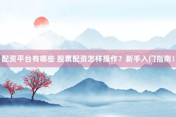 配资平台有哪些 股票配资怎样操作？新手入门指南！