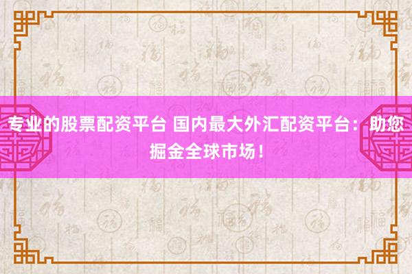 专业的股票配资平台 国内最大外汇配资平台：助您掘金全球市场！