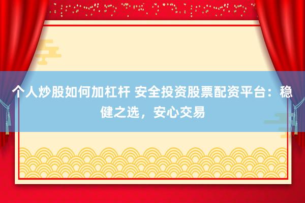 个人炒股如何加杠杆 安全投资股票配资平台：稳健之选，安心交易