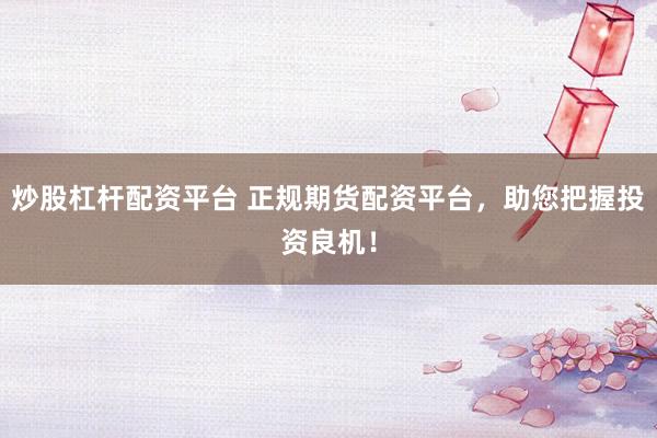 炒股杠杆配资平台 正规期货配资平台，助您把握投资良机！