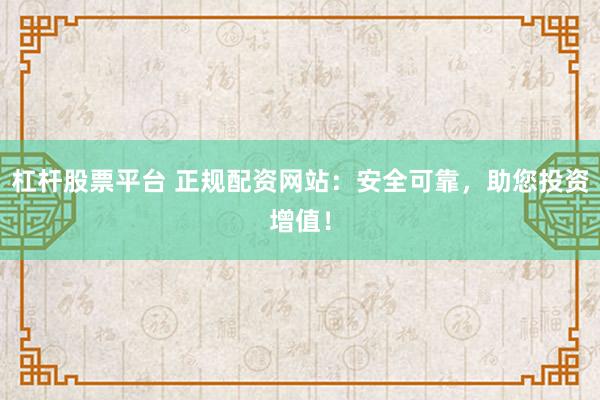 杠杆股票平台 正规配资网站：安全可靠，助您投资增值！