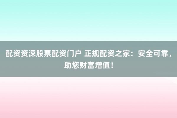 配资资深股票配资门户 正规配资之家：安全可靠，助您财富增值！