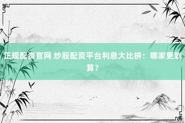 正规配资官网 炒股配资平台利息大比拼：哪家更划算？