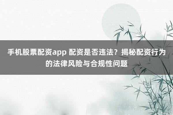 手机股票配资app 配资是否违法？揭秘配资行为的法律风险与合规性问题