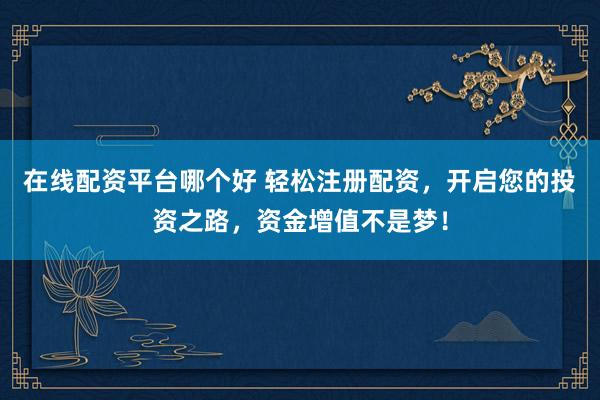 在线配资平台哪个好 轻松注册配资，开启您的投资之路，资金增值不是梦！