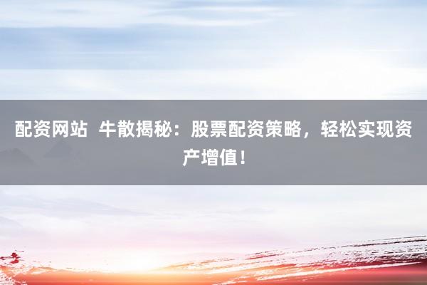 配资网站  牛散揭秘：股票配资策略，轻松实现资产增值！