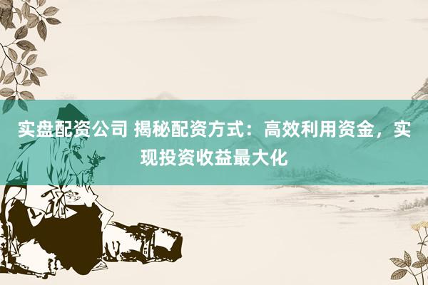 实盘配资公司 揭秘配资方式：高效利用资金，实现投资收益最大化