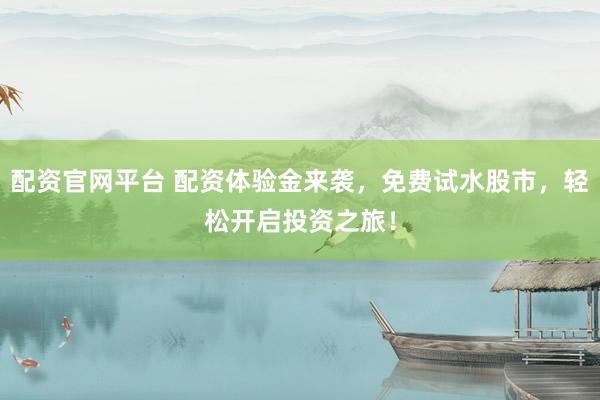 配资官网平台 配资体验金来袭，免费试水股市，轻松开启投资之旅！