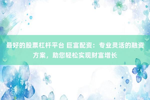 最好的股票杠杆平台 巨富配资：专业灵活的融资方案，助您轻松实现财富增长