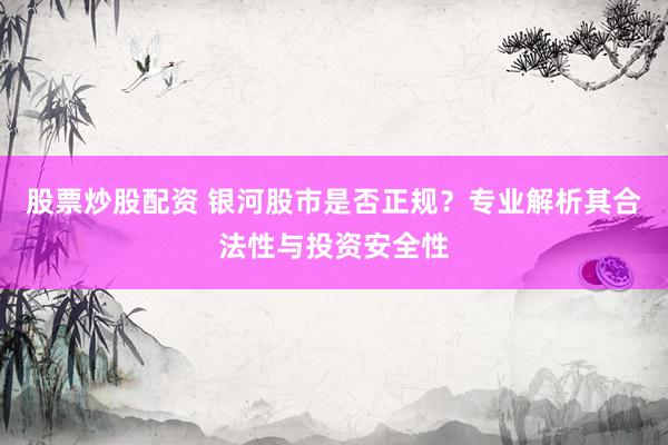 股票炒股配资 银河股市是否正规？专业解析其合法性与投资安全性