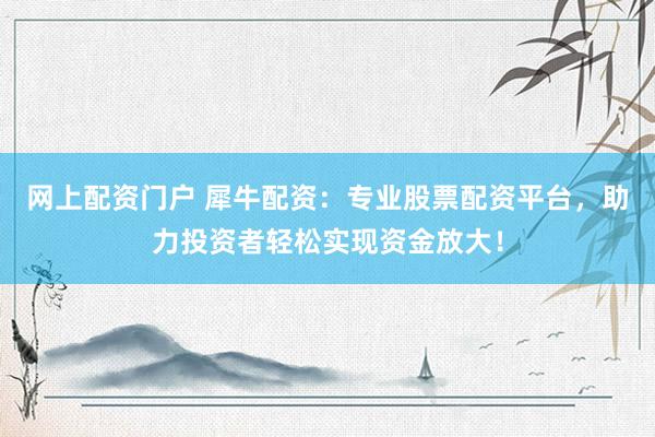 网上配资门户 犀牛配资：专业股票配资平台，助力投资者轻松实现资金放大！