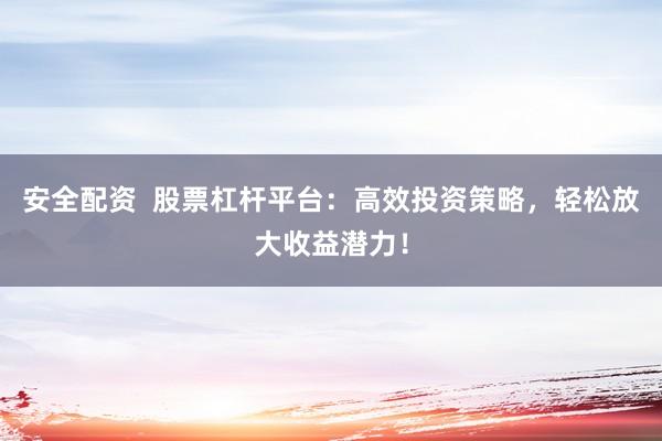 安全配资  股票杠杆平台：高效投资策略，轻松放大收益潜力！
