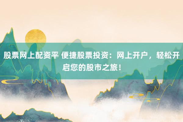 股票网上配资平 便捷股票投资：网上开户，轻松开启您的股市之旅！