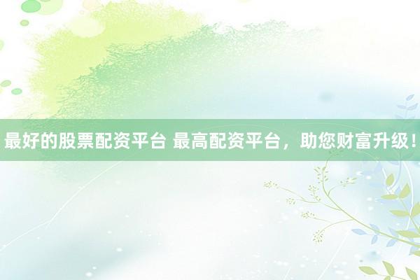 最好的股票配资平台 最高配资平台，助您财富升级！