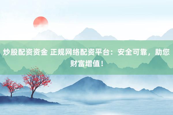 炒股配资资金 正规网络配资平台：安全可靠，助您财富增值！