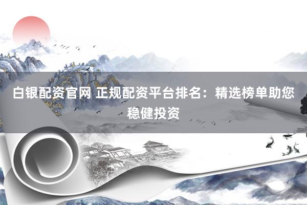 白银配资官网 正规配资平台排名：精选榜单助您稳健投资