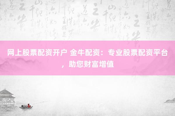网上股票配资开户 金牛配资：专业股票配资平台，助您财富增值