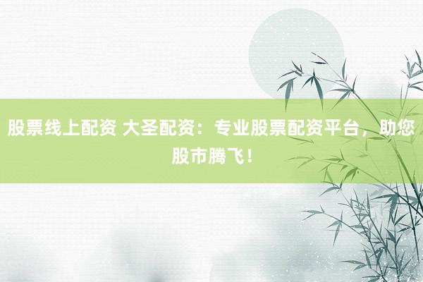 股票线上配资 大圣配资：专业股票配资平台，助您股市腾飞！
