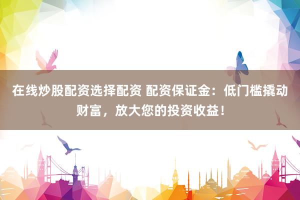 在线炒股配资选择配资 配资保证金：低门槛撬动财富，放大您的投资收益！