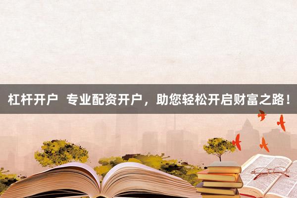 杠杆开户  专业配资开户，助您轻松开启财富之路！