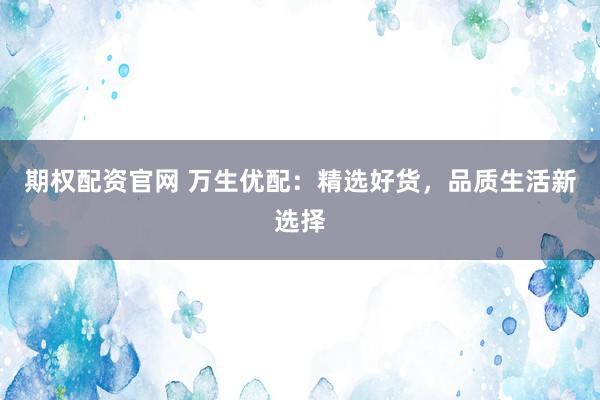 期权配资官网 万生优配：精选好货，品质生活新选择