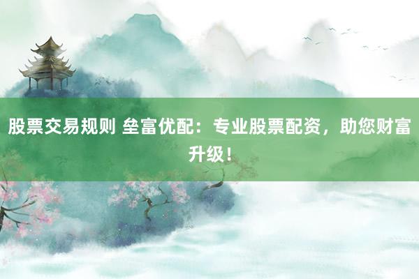 股票交易规则 垒富优配：专业股票配资，助您财富升级！