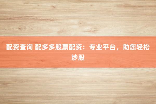 配资查询 配多多股票配资：专业平台，助您轻松炒股