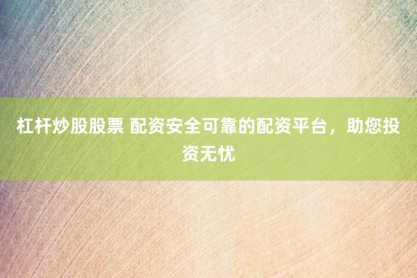 杠杆炒股股票 配资安全可靠的配资平台，助您投资无忧