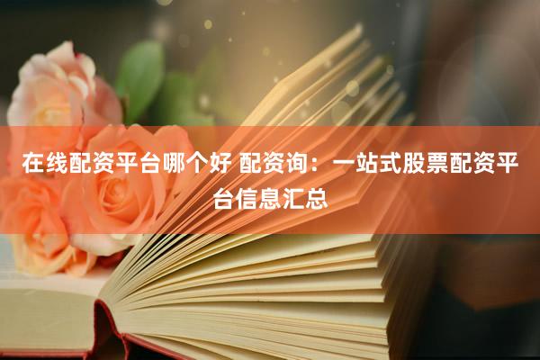 在线配资平台哪个好 配资询：一站式股票配资平台信息汇总