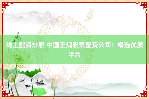 线上配资炒股 中国正规股票配资公司：精选优质平台