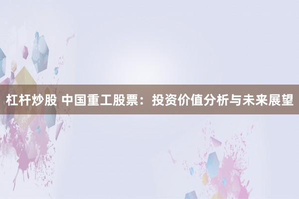 杠杆炒股 中国重工股票：投资价值分析与未来展望