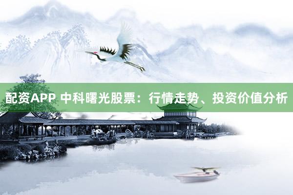 配资APP 中科曙光股票：行情走势、投资价值分析
