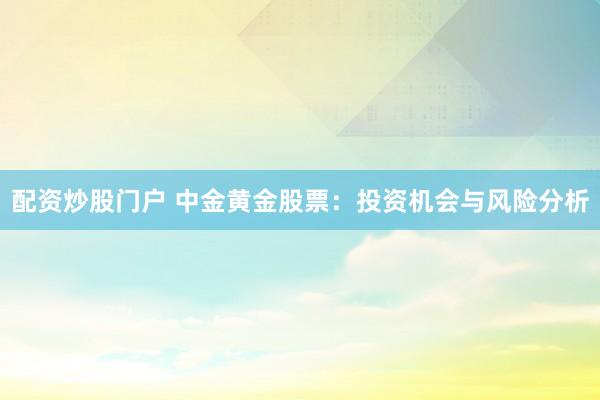配资炒股门户 中金黄金股票：投资机会与风险分析